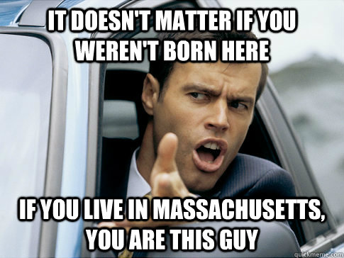 It doesn't matter if you weren't born here If you live in Massachusetts, you are this guy  Asshole driver