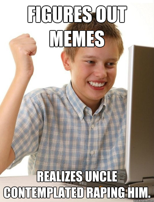 Figures out MEMES Realizes Uncle contemplated raping him. - Figures out MEMES Realizes Uncle contemplated raping him.  First Day on the Internet Kid