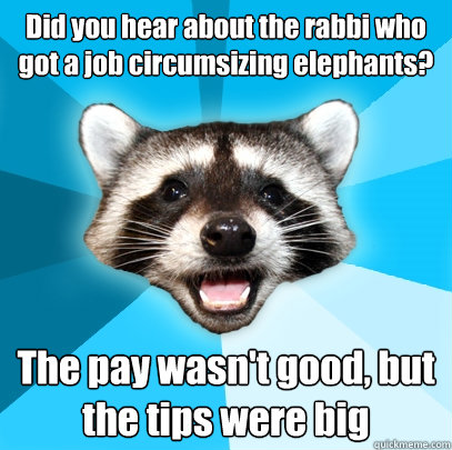 Did you hear about the rabbi who got a job circumsizing elephants? The pay wasn't good, but the tips were big  Lame Pun Coon