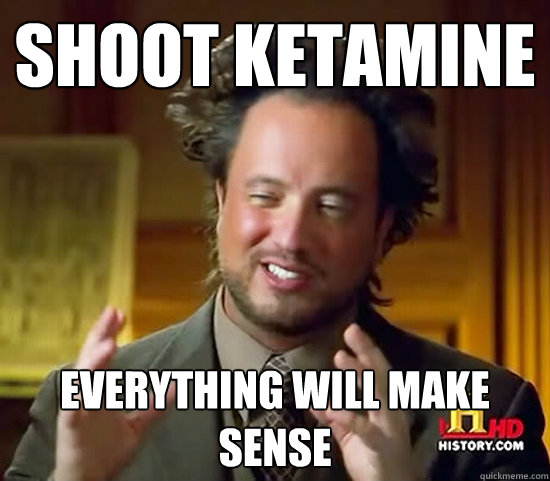 shoot ketamine everything will make sense - shoot ketamine everything will make sense  Ancient Aliens