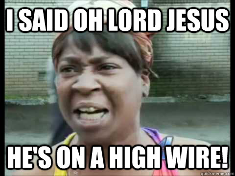 i said Oh lord jesus he's on a high wire! - i said Oh lord jesus he's on a high wire!  Sweet Brown