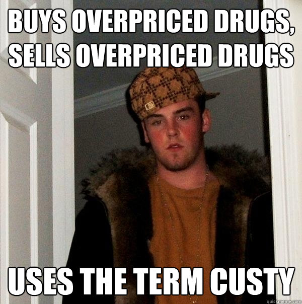 buys overpriced drugs, sells overpriced drugs uses the term custy  Scumbag Steve