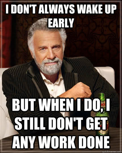 I don't always wake up early but when I do, I still don't get any work done - I don't always wake up early but when I do, I still don't get any work done  The Most Interesting Man In The World