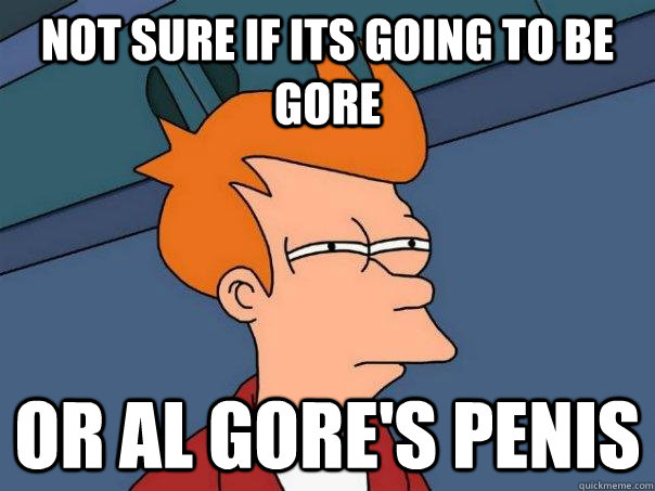 Not sure if its going to be gore  or al gore's penis  Futurama Fry