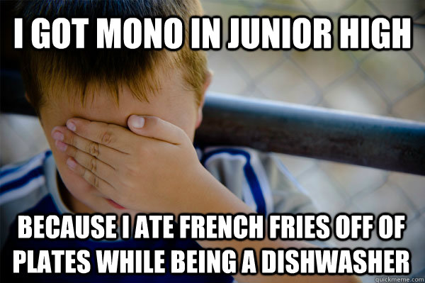 I got mono in junior high because I ate french fries off of plates while being a dishwasher  Confession kid