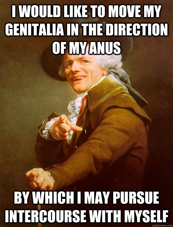 i would like to move my genitalia in the direction of my anus by which i may pursue intercourse with myself - i would like to move my genitalia in the direction of my anus by which i may pursue intercourse with myself  Joseph Ducreux