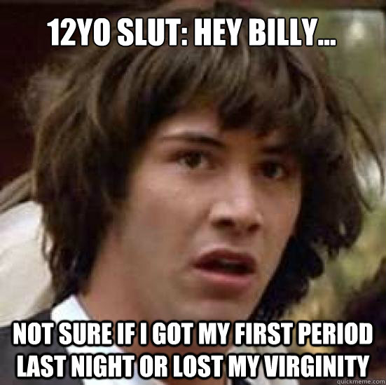 12YO Slut: Hey billy... not sure if i got my first period last night or lost my virginity  conspiracy keanu