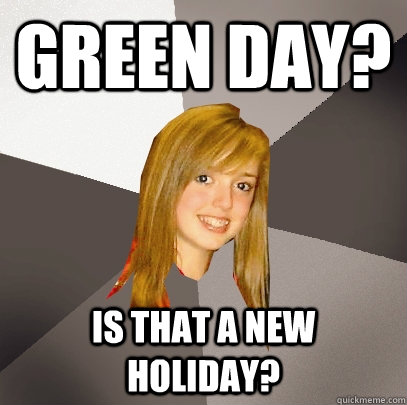 Green Day? Is that a new holiday?  Musically Oblivious 8th Grader