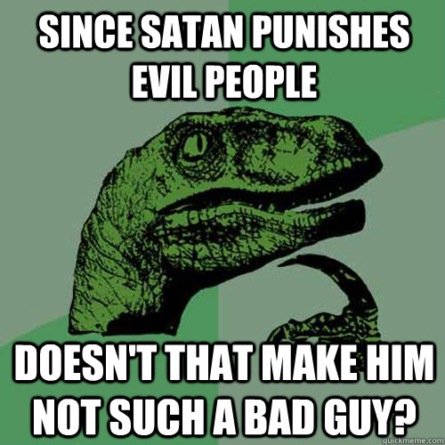 since Satan punishes evil people doesn't that make him not such a bad guy?  Philosoraptor