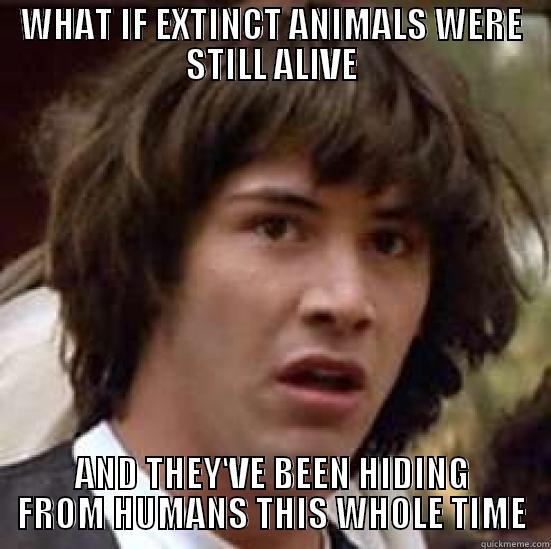 WHAT IF EXTINCT ANIMALS WERE STILL ALIVE AND THEY'VE BEEN HIDING FROM HUMANS THIS WHOLE TIME conspiracy keanu