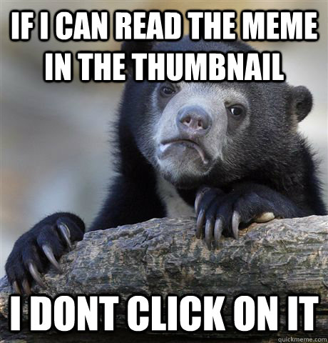 If I can read the meme in the thumbnail I dont click on it  Confession Bear