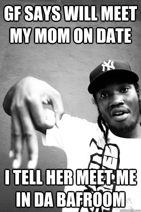 Gf says will meet my mom on date i tell her meet me in da bafroom - Gf says will meet my mom on date i tell her meet me in da bafroom  Scumbag Meek Mill