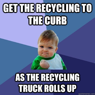 Get the recycling to the curb as the recycling truck rolls up  Success Kid