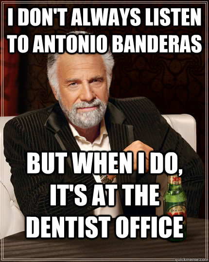 I don't always listen to Antonio Banderas  but when I do, it's at the dentist office - I don't always listen to Antonio Banderas  but when I do, it's at the dentist office  The Most Interesting Man In The World