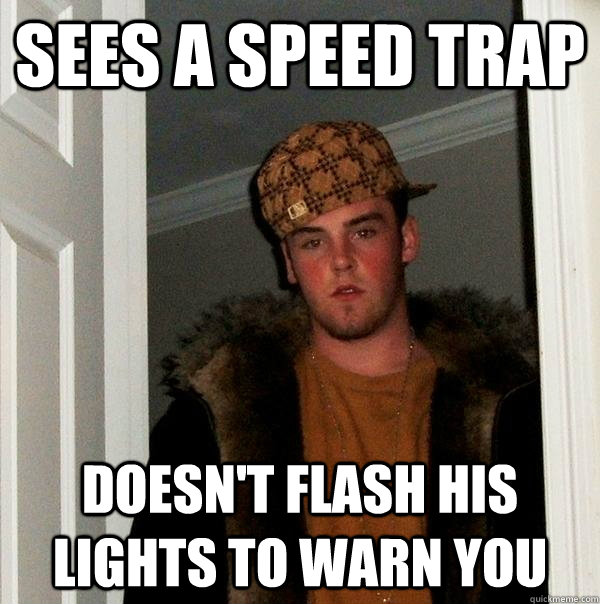 Sees a speed trap Doesn't flash his lights to warn you  Scumbag Steve