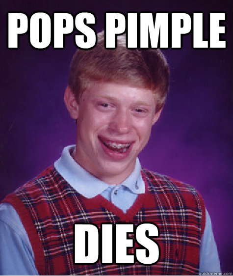 Pops pimple dies  Bad Luck Brian