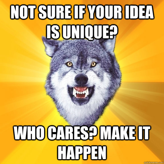 not sure if your idea is unique? who cares? make it happen  Courage Wolf