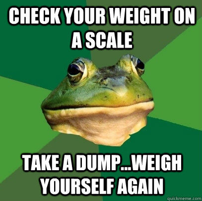 Check your weight on a scale Take a dump...Weigh yourself again - Check your weight on a scale Take a dump...Weigh yourself again  Foul Bachelor Frog