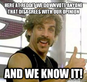 Here at Reddit we downvote anyone that disagrees with our opinion And we know it!  Globo gym