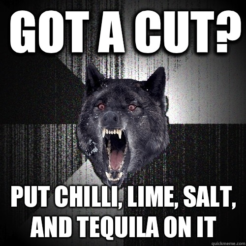 Got a cut? Put chilli, lime, salt, and tequila on it  Insanity Wolf