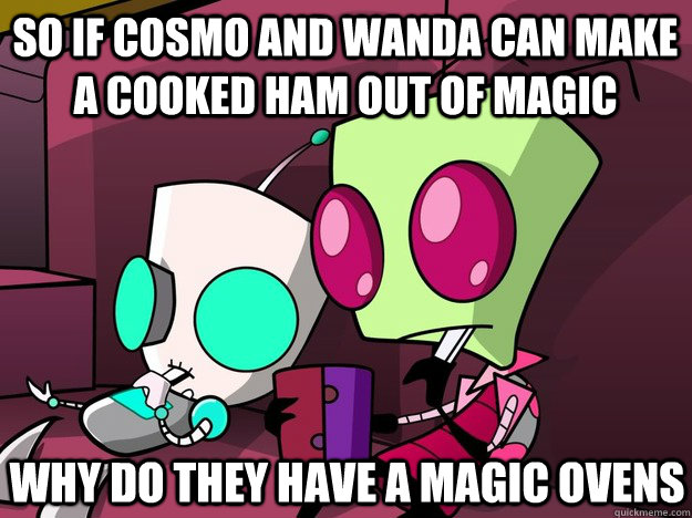 so if cosmo and wanda can make a cooked ham out of magic why do they have a magic ovens  Confused Invader Zim