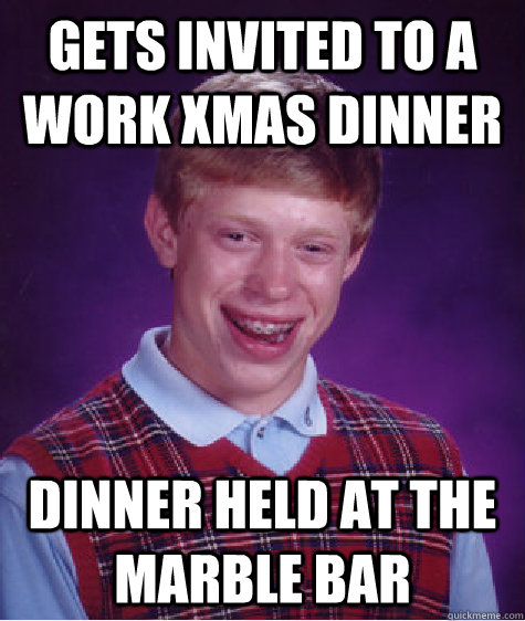 Gets invited to a work xmas dinner dinner held at the marble bar  Bad Luck Brian