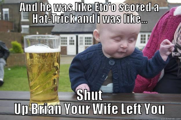 Eto'0 Hat-trick - AND HE WAS LIKE ETO'O SCORED A HAT-TRICK AND I WAS LIKE... SHUT UP BRIAN YOUR WIFE LEFT YOU drunk baby