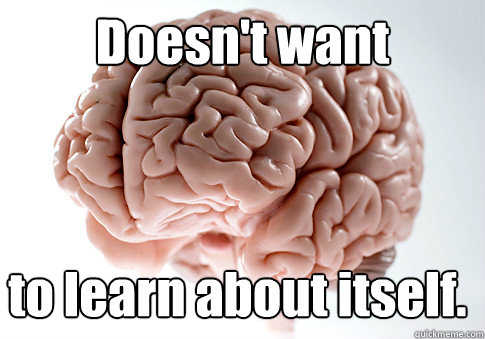 Doesn't want  to learn about itself.  Scumbag Brain