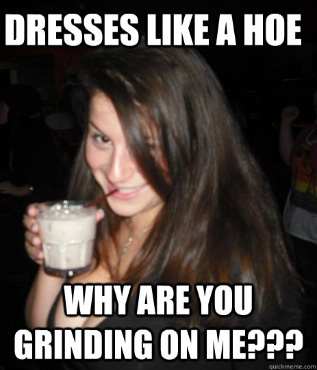 Dresses Like a Hoe  Why are you grinding on me???  