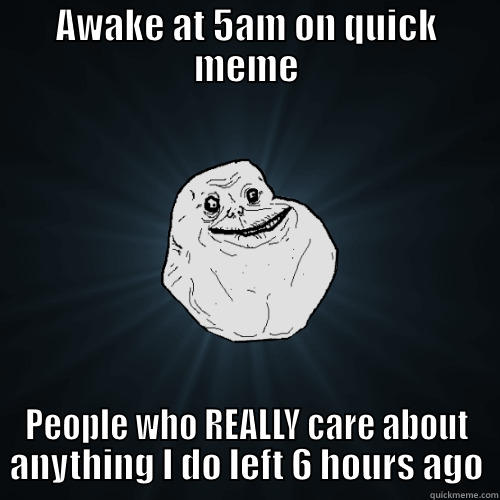 AWAKE AT 5AM ON QUICK MEME PEOPLE WHO REALLY CARE ABOUT ANYTHING I DO LEFT 6 HOURS AGO Forever Alone