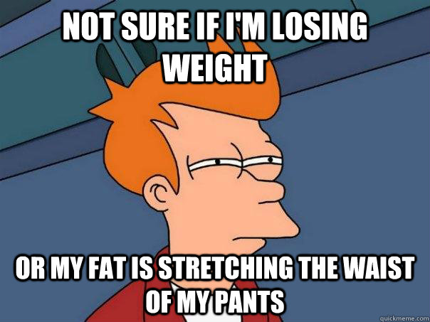 Not sure if I'm losing weight or my fat is stretching the waist of my pants  Futurama Fry