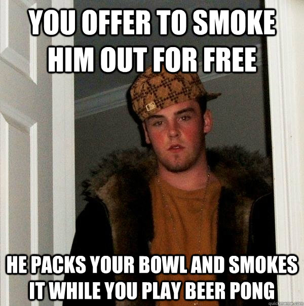 You offer to smoke him out for free He packs your bowl and smokes it while you play beer pong - You offer to smoke him out for free He packs your bowl and smokes it while you play beer pong  Scumbag Steve