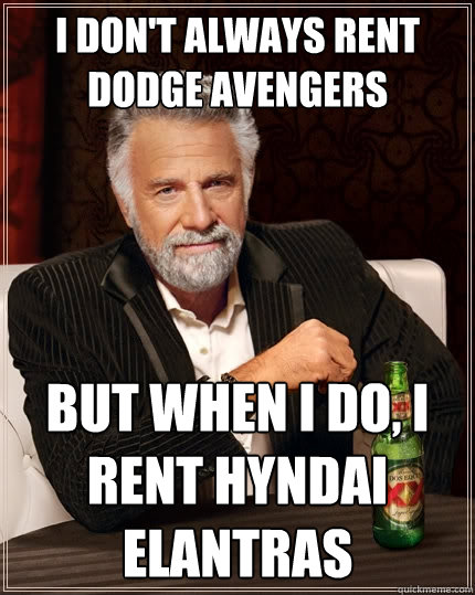 I don't always rent dodge avengers But when I do, I rent hyndai elantras  The Most Interesting Man In The World