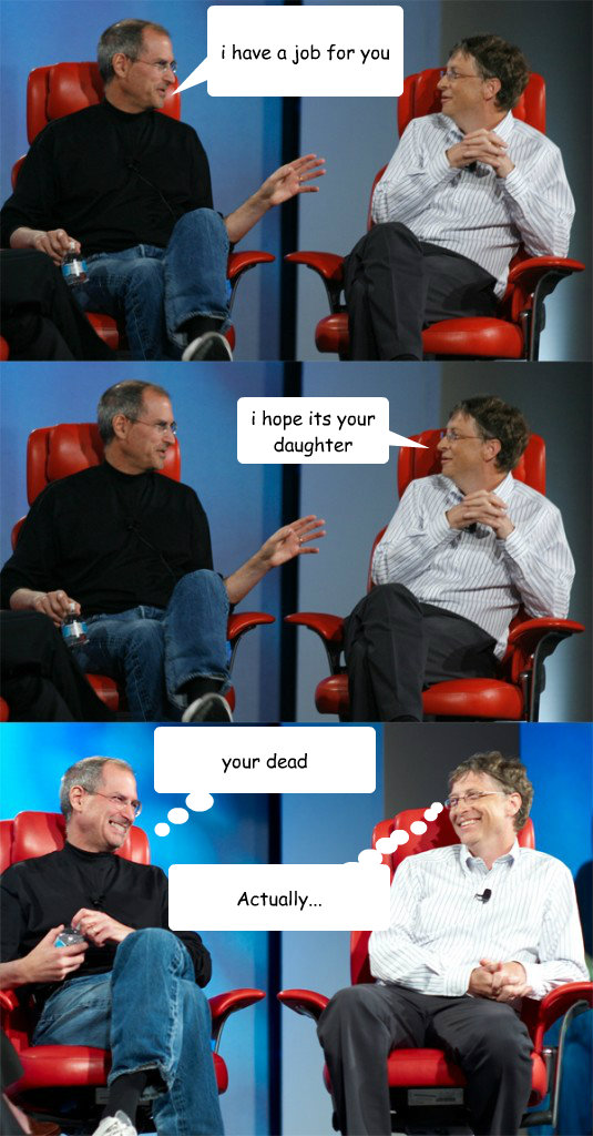 i have a job for you i hope its your daughter your dead Actually...    Steve Jobs vs Bill Gates