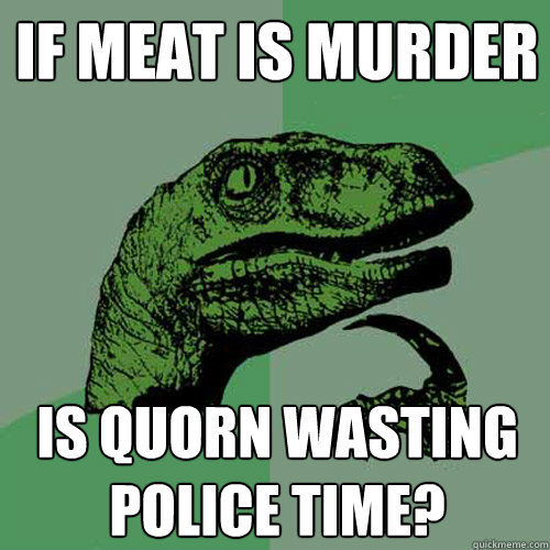 If meat is murder Is Quorn wasting police time?  Philosoraptor