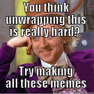 YOU THINK UNWRAPPING THIS IS REALLY HARD?  TRY MAKING ALL THESE MEMES Condescending Wonka