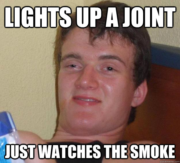 Lights up a joint just watches the smoke  10 Guy