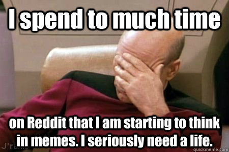 I spend to much time on Reddit that I am starting to think in memes. I seriously need a life. - I spend to much time on Reddit that I am starting to think in memes. I seriously need a life.  Facepalm Picard