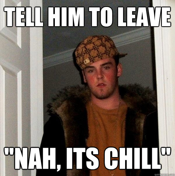 Tell Him To Leave Nah Its Chill Scumbag Steve Quickmeme