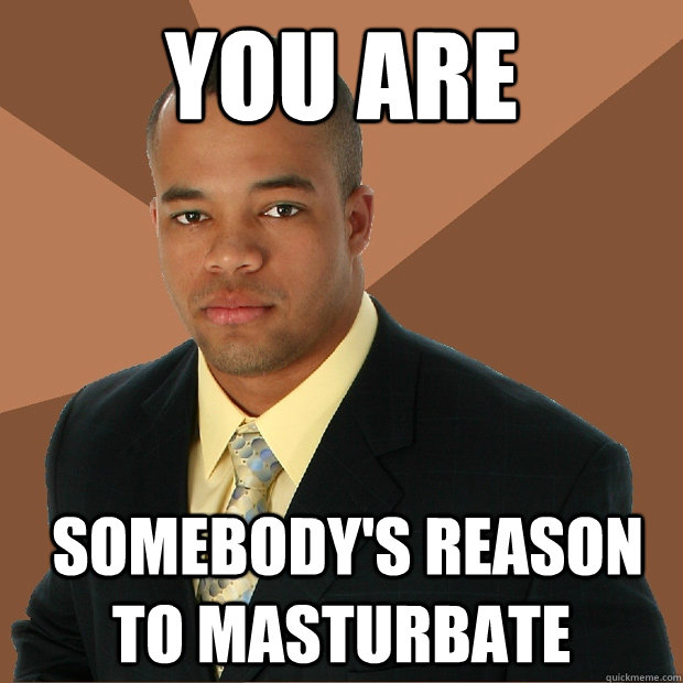 you are   somebody's reason to masturbate  Successful Black Man