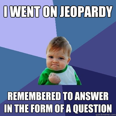 i went on jeopardy remembered to answer in the form of a question - i went on jeopardy remembered to answer in the form of a question  Success Kid