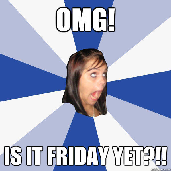 OMG! IS it friday yet?!! - OMG! IS it friday yet?!!  Annoying Facebook Girl