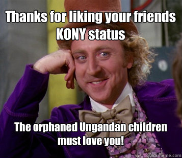 Thanks for liking your friends KONY status The orphaned Ungandan children must love you!  