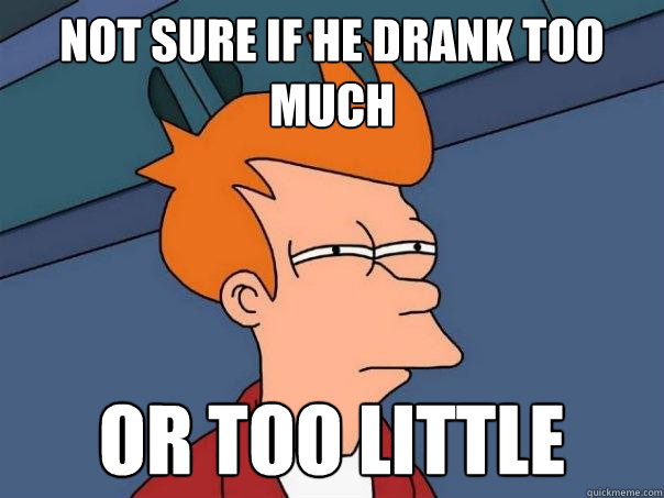 Not Sure if he drank too much Or too little  Futurama Fry