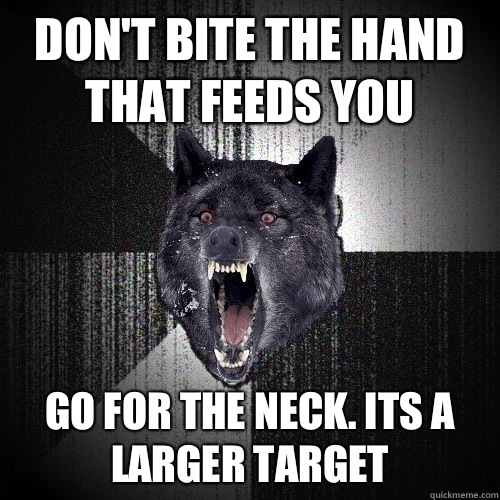 Don't bite the hand that feeds you Go for the neck. Its a larger target  Insanity Wolf