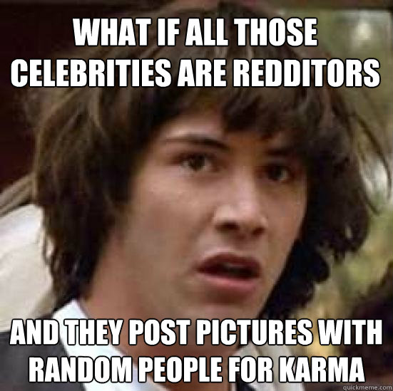 What if all those celebrities are redditors and they post pictures with random people for karma  conspiracy keanu