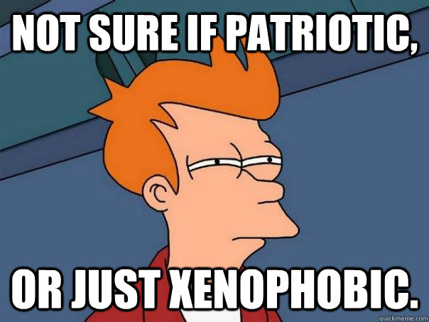 Not sure if Patriotic,  or just Xenophobic.  Futurama Fry