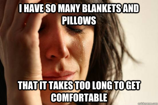 i have so many blankets and pillows that it takes too long to get comfortable  First World Problems