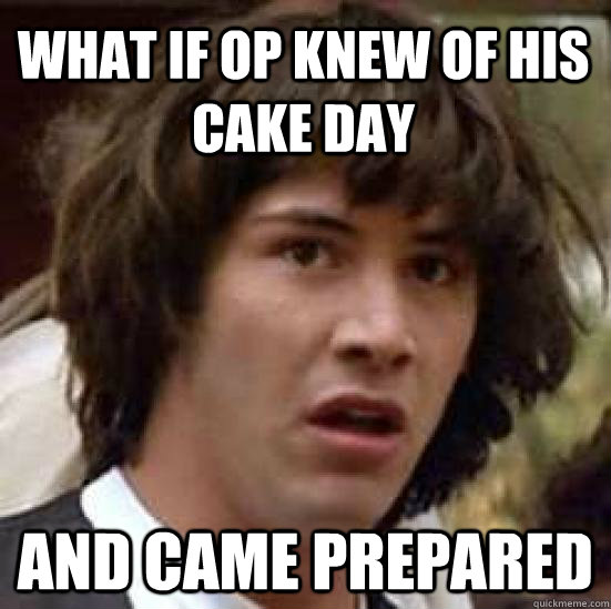 what if OP knew of his cake day and came prepared  conspiracy keanu