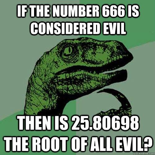 If the number 666 is considered evil then is 25.80698 the root of all evil?  Philosoraptor